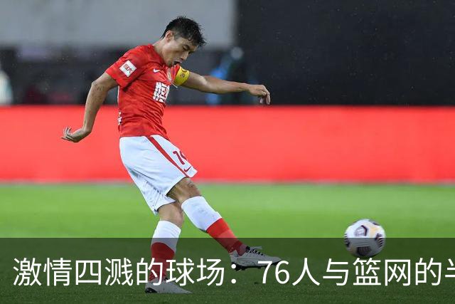 激情四溅的球场：76人与篮网的半场争夺战